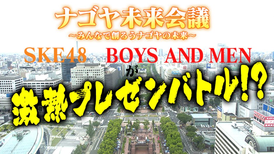 「SKE48 」と「BOYS AND MEN（ボイメン）」が直接対決！名古屋の街づくりについて討論します！