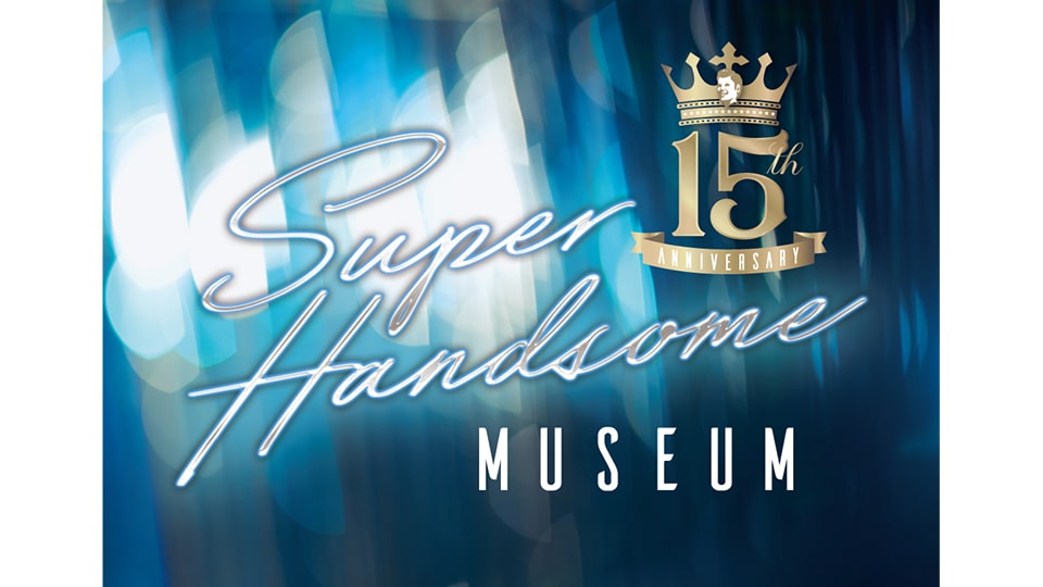15th Anniversary SUPER HANDSOME MUSEUM